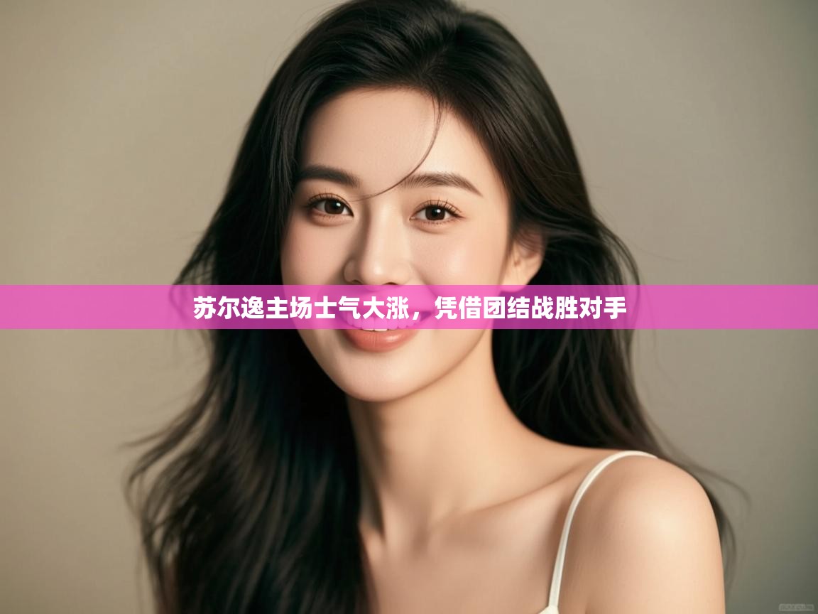 开云体育app下载入口-苏尔逸主场士气大涨,凭借团结战胜对手  第3张