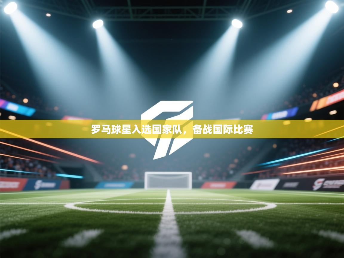 开云体育app下载官网-罗马球星入选国家队,备战国际比赛  第4张