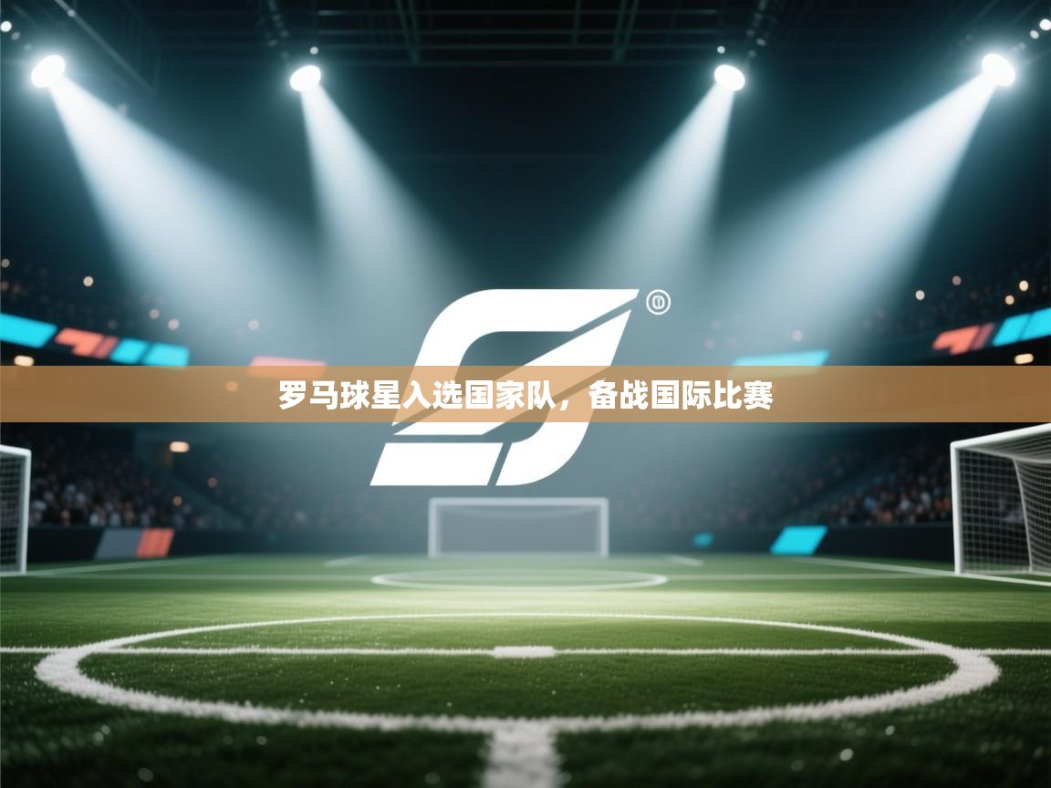 开云体育app下载官网-罗马球星入选国家队,备战国际比赛  第3张