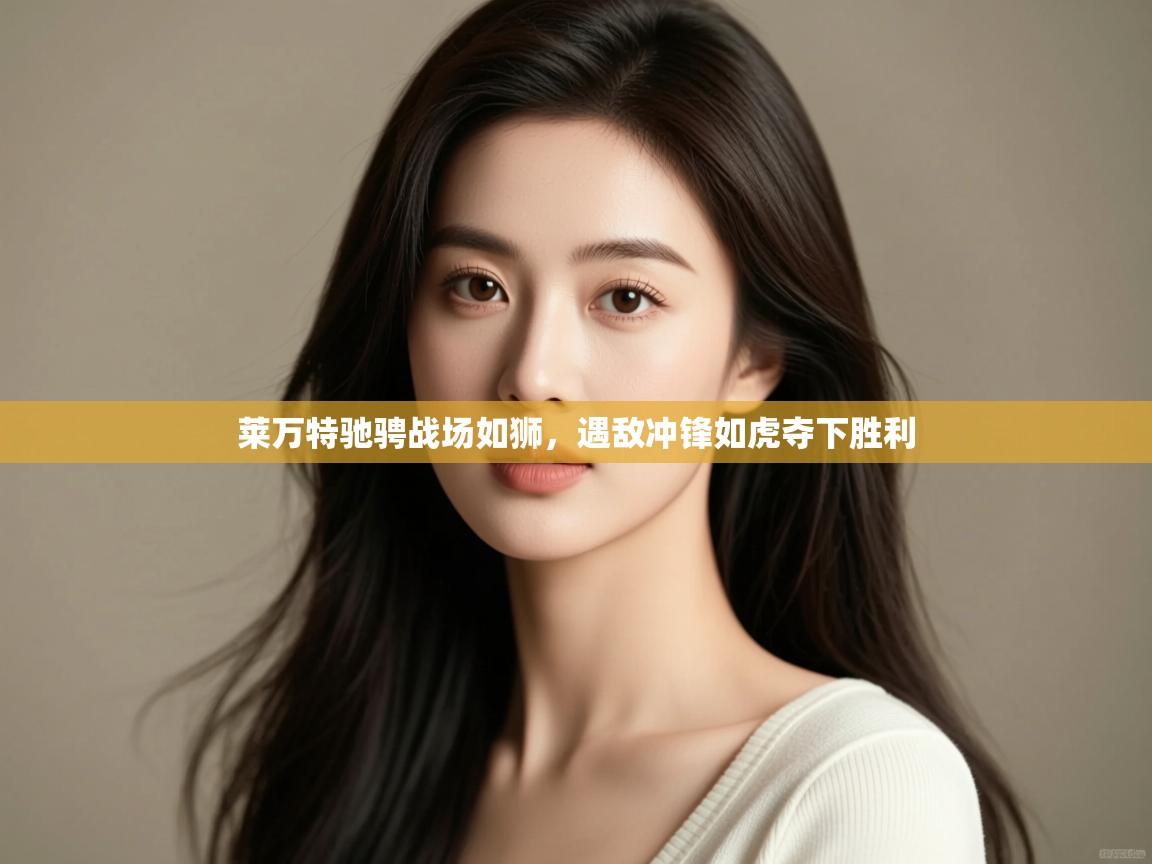开云体育在线登录-莱万特驰骋战场如狮，遇敌冲锋如虎夺下胜利