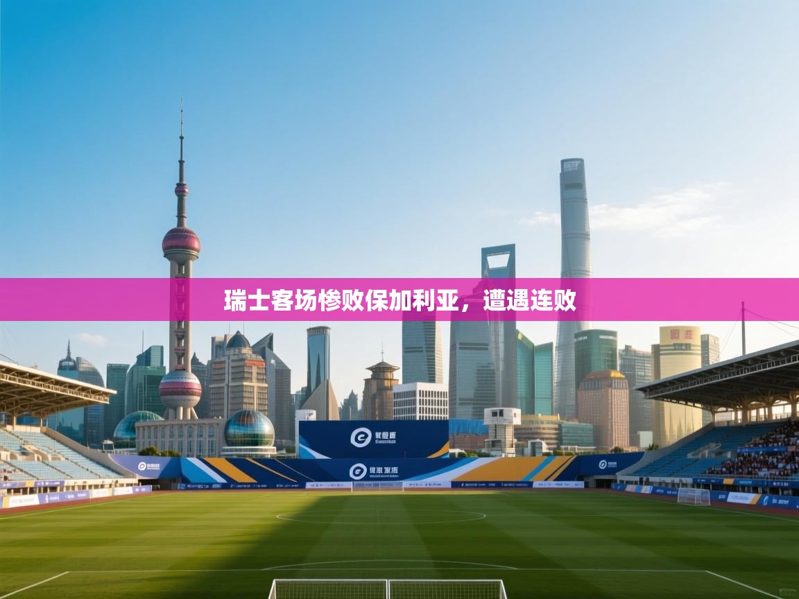 开云体育登录入口网址-瑞士客场惨败保加利亚，遭遇连败