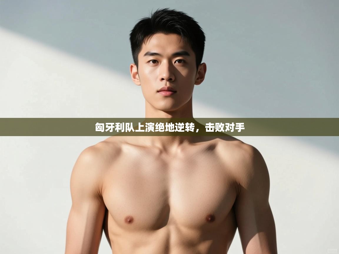 开云APP-匈牙利队上演绝地逆转，击败对手  第4张