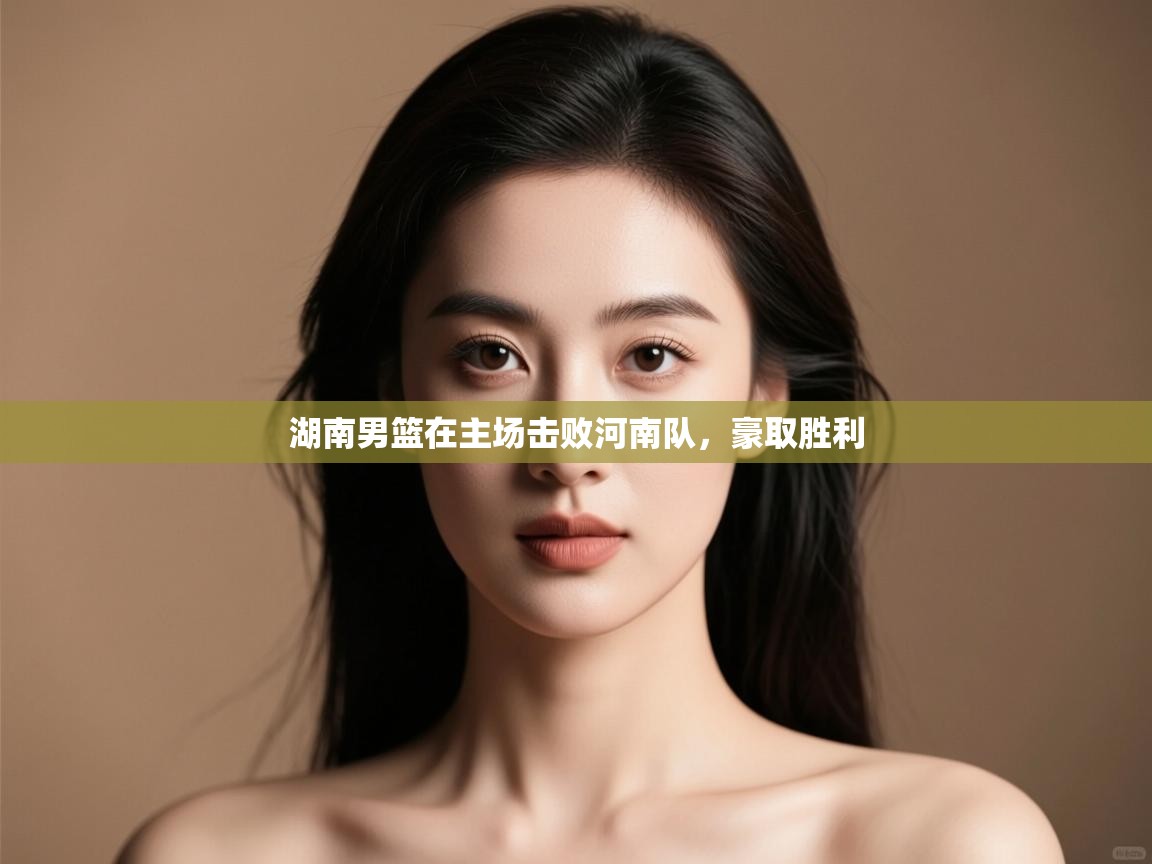 开云体育多语言中文版-湖南男篮在主场击败河南队，豪取胜利  第3张