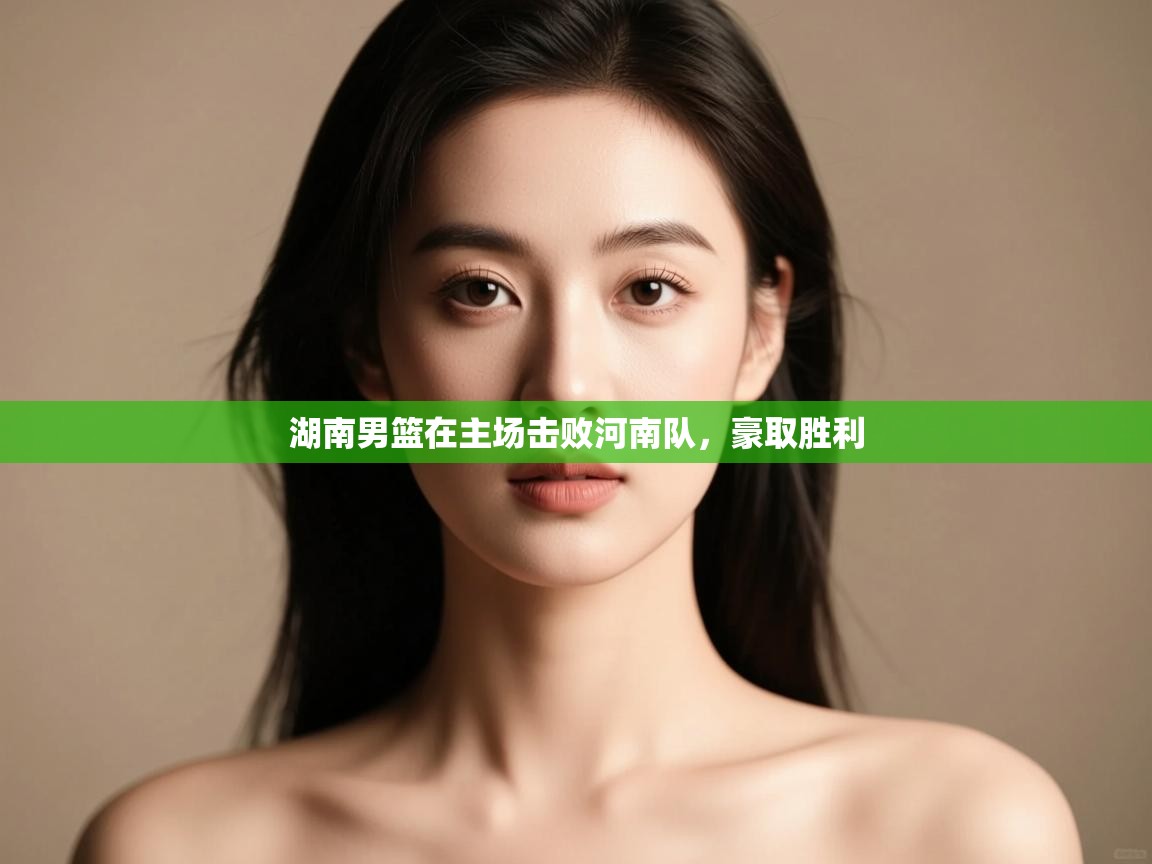 开云体育多语言中文版-湖南男篮在主场击败河南队，豪取胜利  第2张