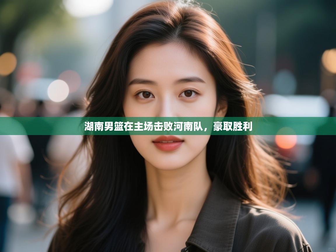 开云体育多语言中文版-湖南男篮在主场击败河南队，豪取胜利  第4张