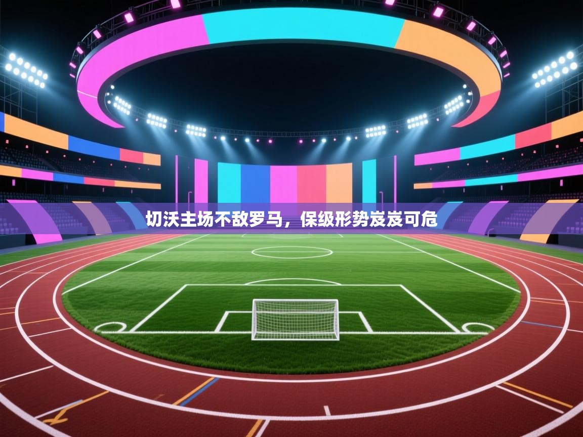 开云体育app-切沃主场不敌罗马，保级形势岌岌可危  第1张