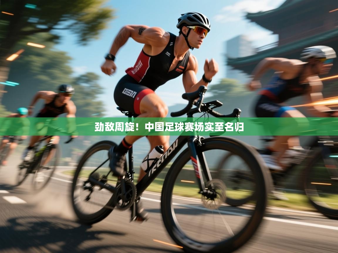 云开体育app官网登录入口-劲敌周旋!中国足球赛场实至名归 第1张
