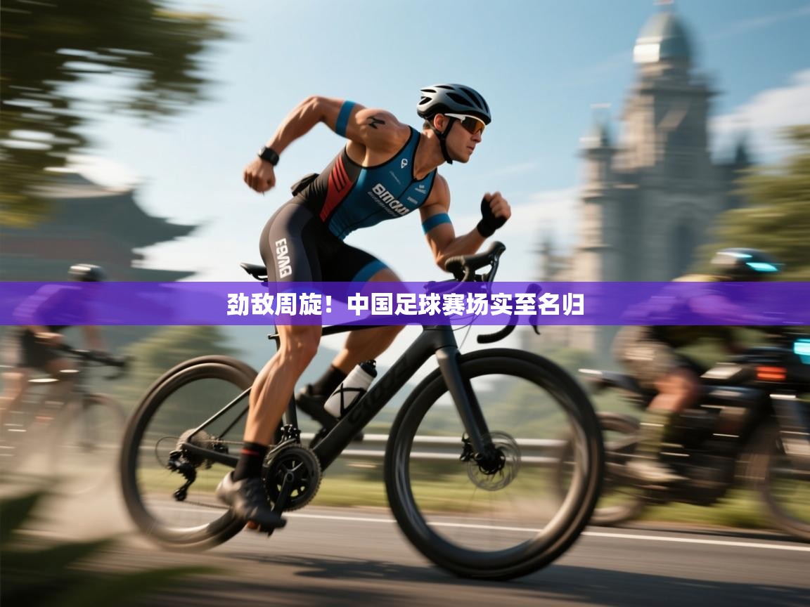 云开体育app官网登录入口-劲敌周旋!中国足球赛场实至名归 第2张