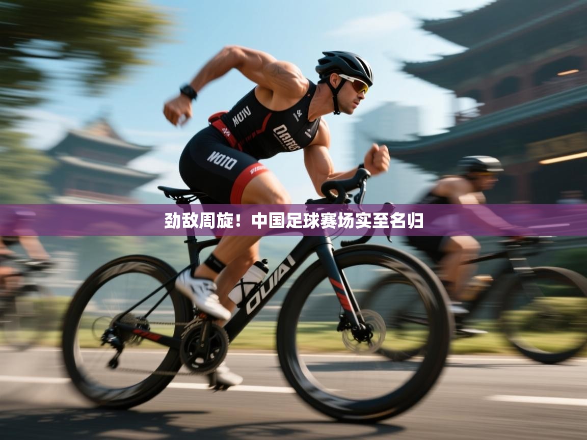 云开体育app官网登录入口-劲敌周旋!中国足球赛场实至名归 第4张