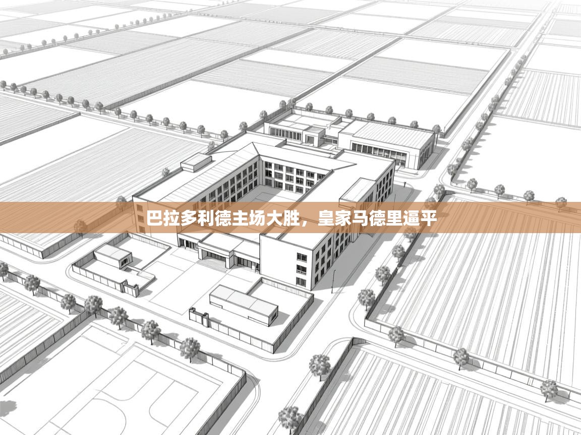 云开体育app网页版登录入口-巴拉多利德主场大胜，皇家马德里逼平  第3张