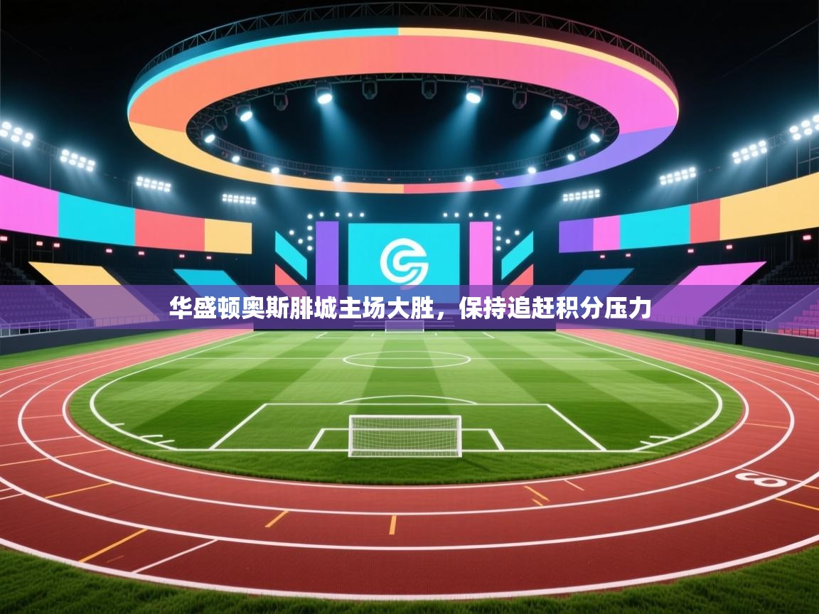 开云入口-华盛顿奥斯腓城主场大胜,保持追赶积分压力 第2张