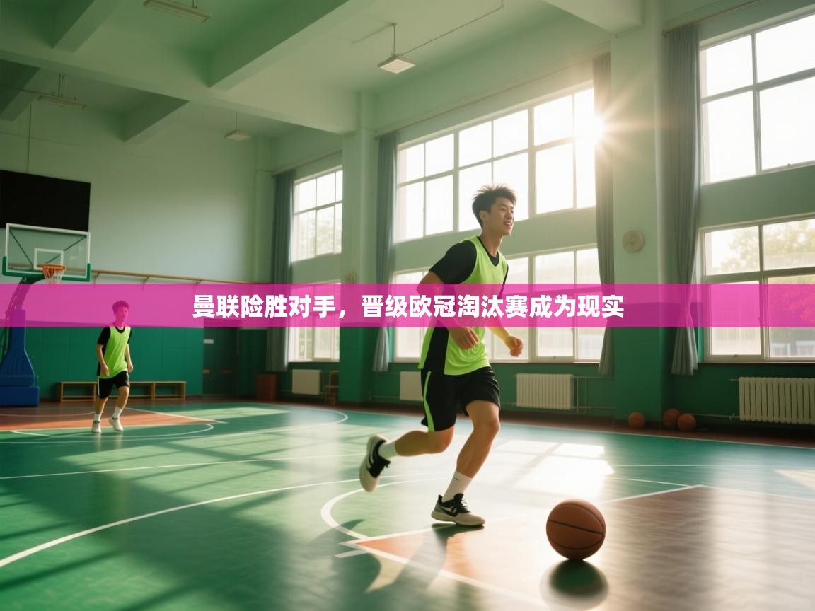 开云体育账号申诉通道-曼联险胜对手,晋级欧冠淘汰赛成为现实 第2张