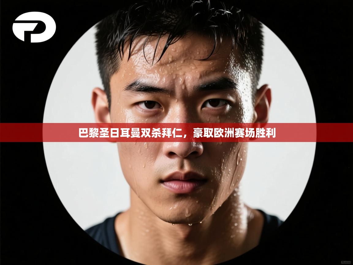 开云网页版-巴黎圣日耳曼双杀拜仁，豪取欧洲赛场胜利  第3张