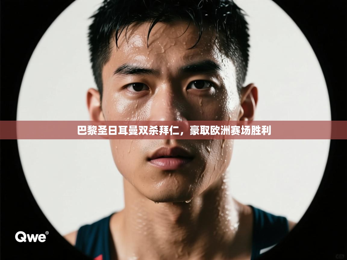 开云网页版-巴黎圣日耳曼双杀拜仁，豪取欧洲赛场胜利  第4张