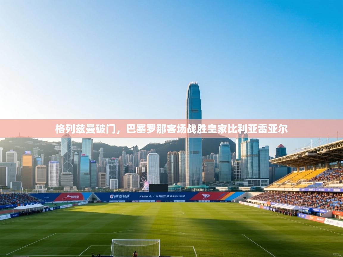 开云体育直播平台-格列兹曼破门，巴塞罗那客场战胜皇家比利亚雷亚尔  第1张