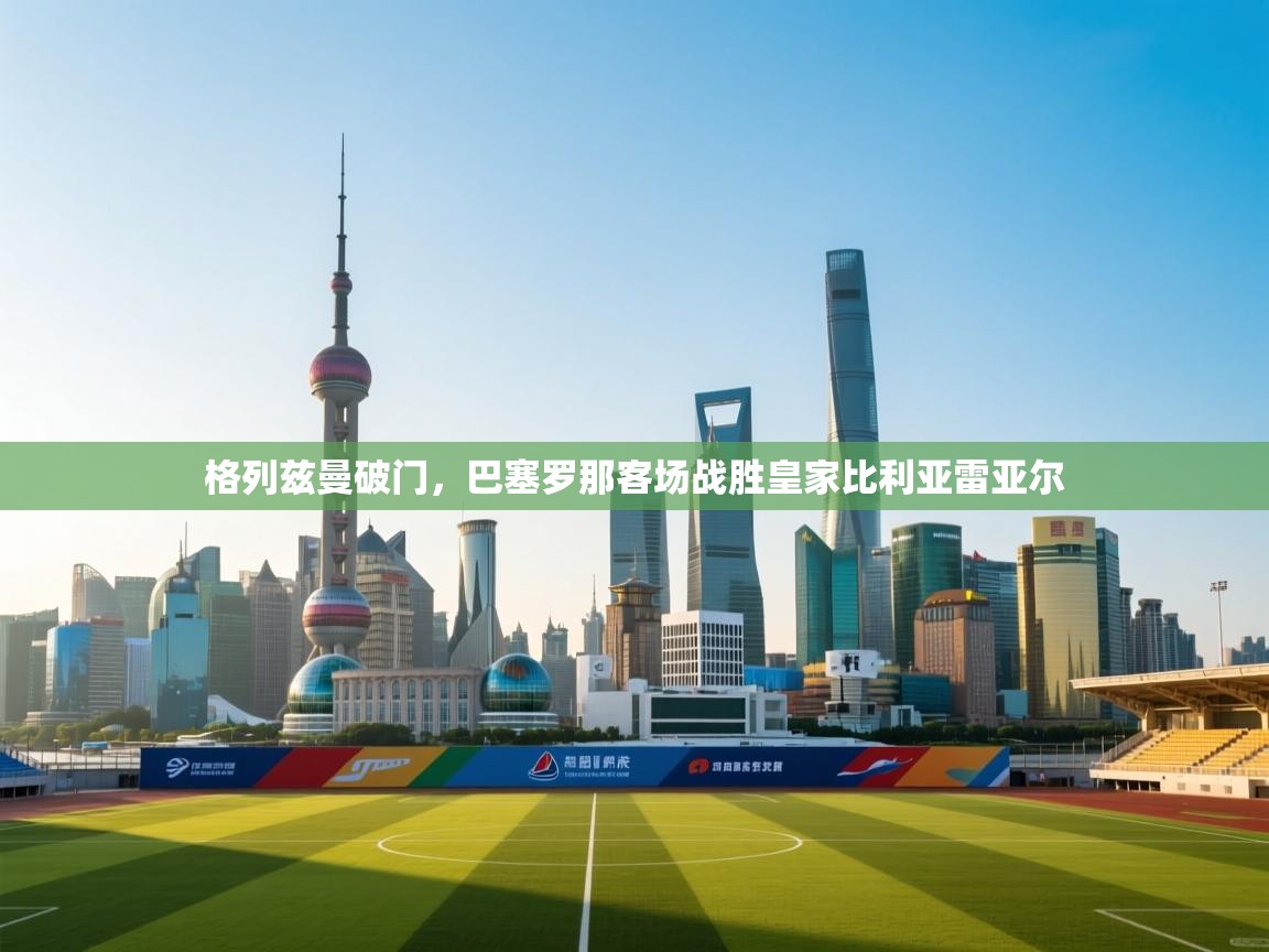 开云体育直播平台-格列兹曼破门，巴塞罗那客场战胜皇家比利亚雷亚尔  第2张