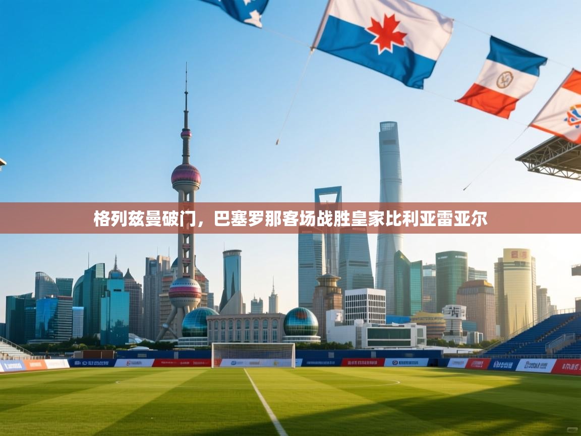 开云体育直播平台-格列兹曼破门，巴塞罗那客场战胜皇家比利亚雷亚尔  第4张