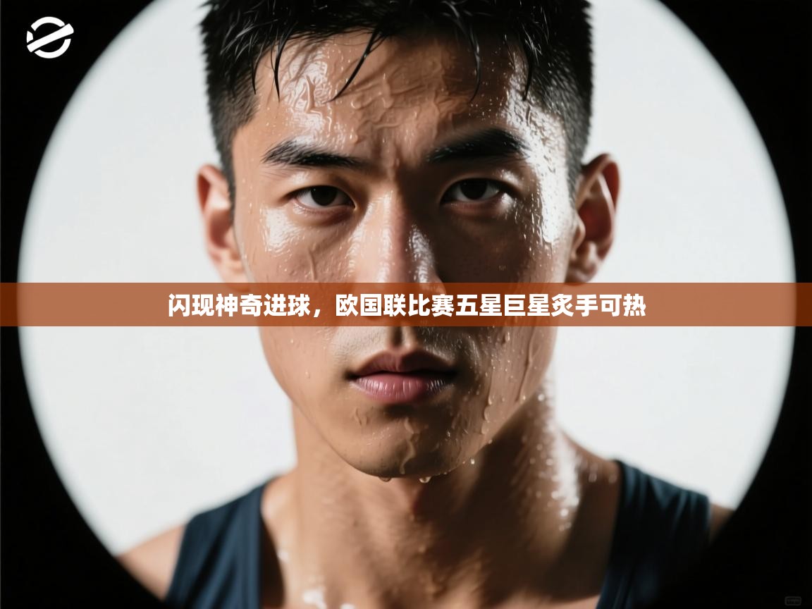 开云平台-闪现神奇进球,欧国联比赛五星巨星炙手可热 第3张