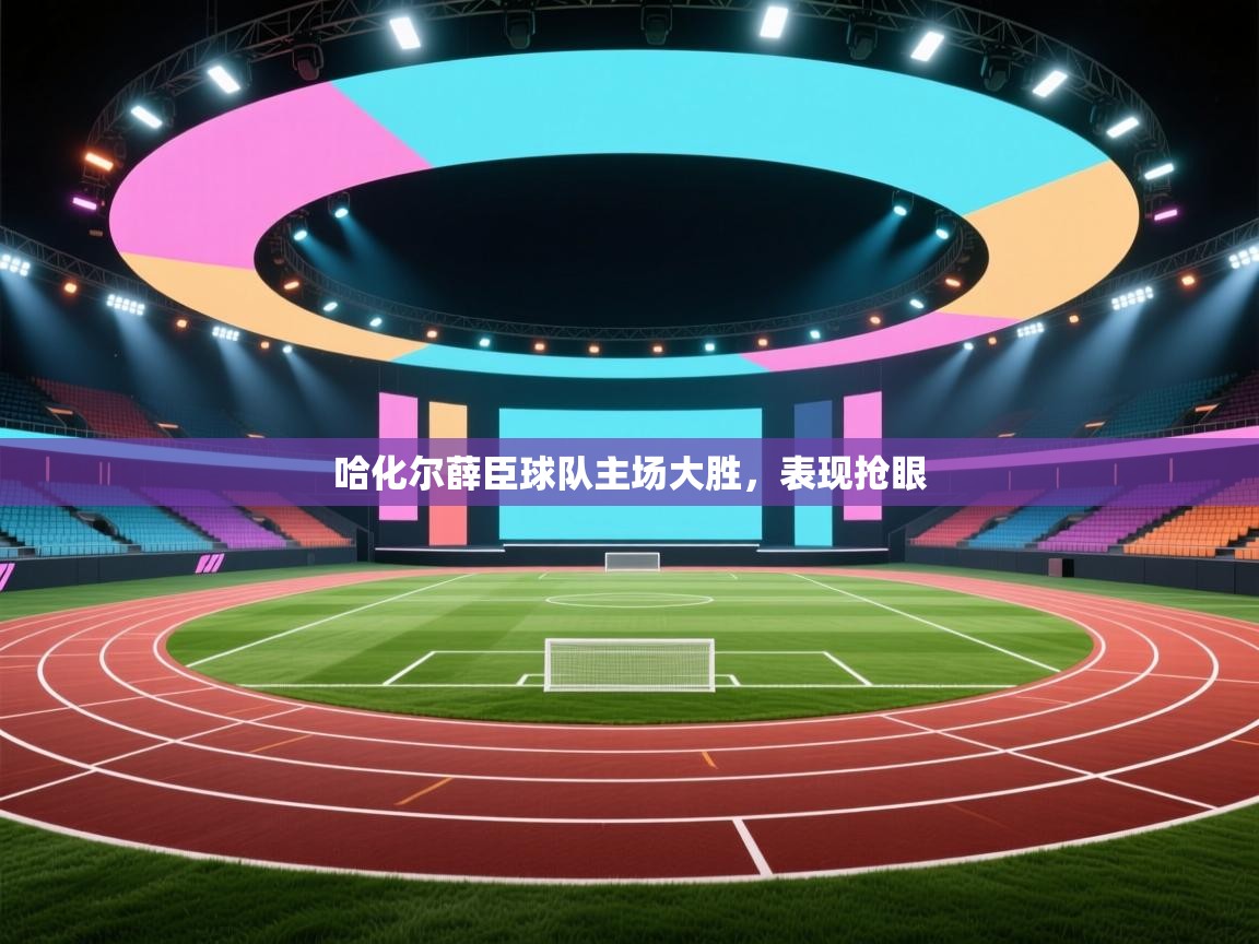 开云邀请码-哈化尔薛臣球队主场大胜，表现抢眼  第1张