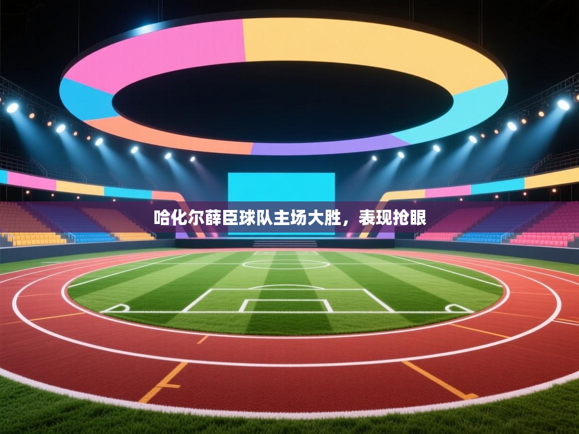 开云邀请码-哈化尔薛臣球队主场大胜，表现抢眼  第3张