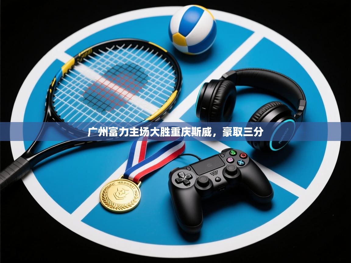 开云体育数据中心统计-广州富力主场大胜重庆斯威，豪取三分