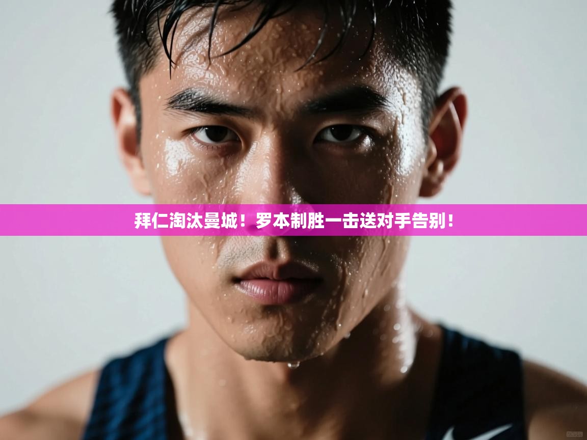 开云体育在线玩-拜仁淘汰曼城！罗本制胜一击送对手告别！