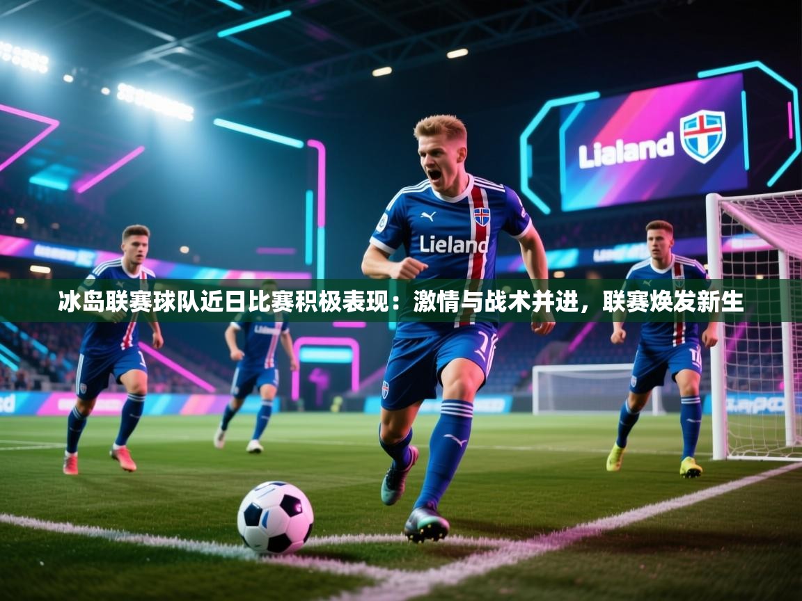 开云客服-冰岛联赛球队近日比赛积极表现：激情与战术并进，联赛焕发新生