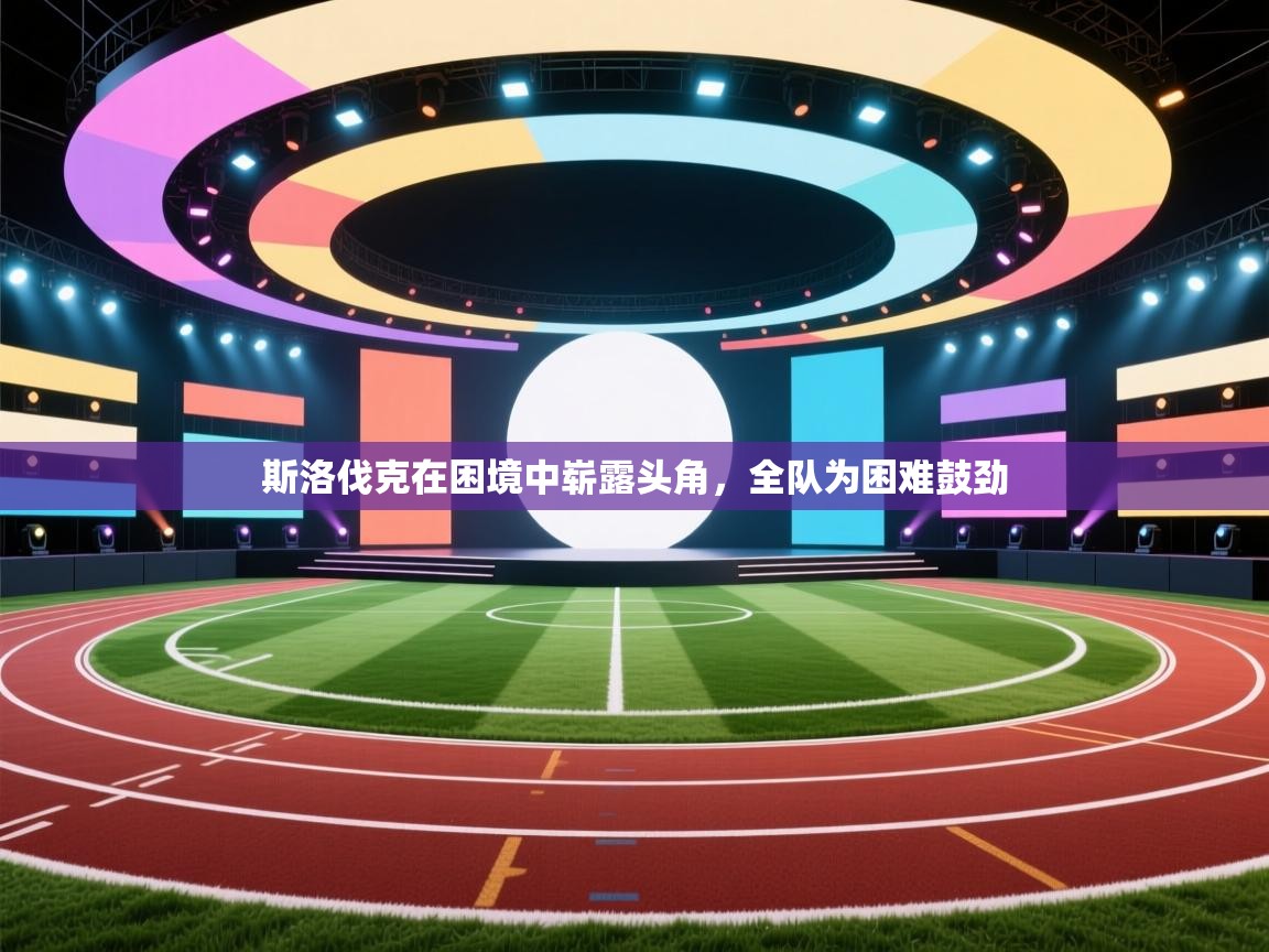 云开体育app网页版登录入口-斯洛伐克在困境中崭露头角，全队为困难鼓劲