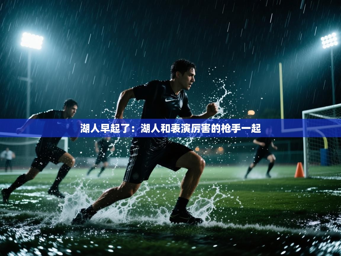 开云体育忘记密码找回-湖人早起了：湖人和表演厉害的枪手一起  第2张