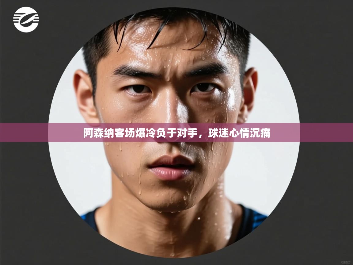 开云体育联赛专题页-阿森纳客场爆冷负于对手，球迷心情沉痛